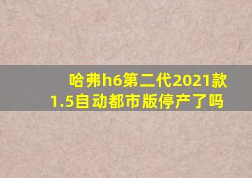 哈弗h6第二代2021款1.5自动都市版停产了吗