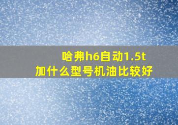 哈弗h6自动1.5t加什么型号机油比较好