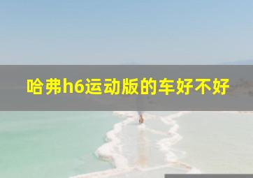 哈弗h6运动版的车好不好