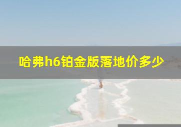 哈弗h6铂金版落地价多少