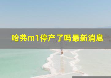 哈弗m1停产了吗最新消息