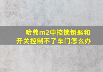 哈弗m2中控锁钥匙和开关控制不了车门怎么办