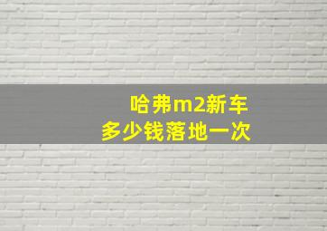 哈弗m2新车多少钱落地一次