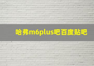 哈弗m6plus吧百度贴吧