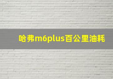 哈弗m6plus百公里油耗