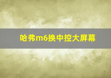 哈弗m6换中控大屏幕