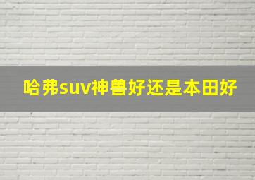 哈弗suv神兽好还是本田好