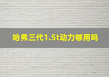 哈弗三代1.5t动力够用吗