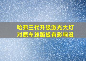 哈弗三代升级激光大灯对原车线路板有影响没