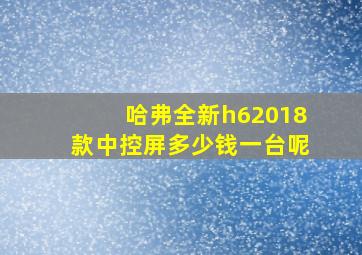 哈弗全新h62018款中控屏多少钱一台呢