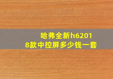 哈弗全新h62018款中控屏多少钱一套