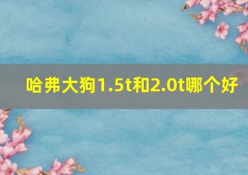 哈弗大狗1.5t和2.0t哪个好