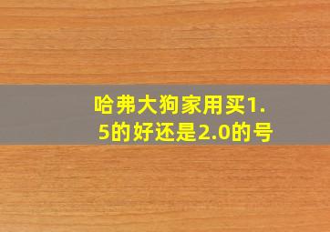 哈弗大狗家用买1.5的好还是2.0的号