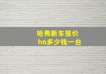 哈弗新车报价h6多少钱一台