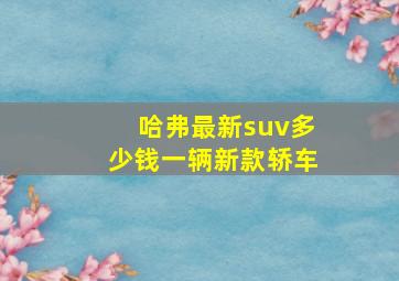 哈弗最新suv多少钱一辆新款轿车