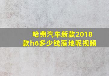 哈弗汽车新款2018款h6多少钱落地呢视频