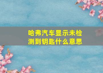 哈弗汽车显示未检测到钥匙什么意思