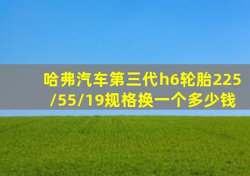 哈弗汽车第三代h6轮胎225/55/19规格换一个多少钱