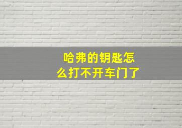 哈弗的钥匙怎么打不开车门了