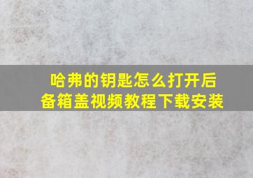 哈弗的钥匙怎么打开后备箱盖视频教程下载安装