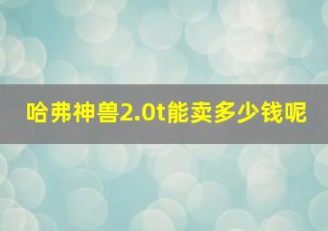 哈弗神兽2.0t能卖多少钱呢