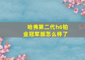 哈弗第二代h6铂金冠军版怎么样了