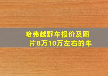 哈弗越野车报价及图片8万10万左右的车