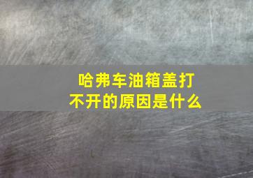 哈弗车油箱盖打不开的原因是什么