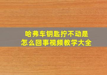 哈弗车钥匙拧不动是怎么回事视频教学大全