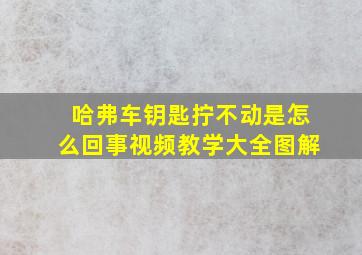 哈弗车钥匙拧不动是怎么回事视频教学大全图解