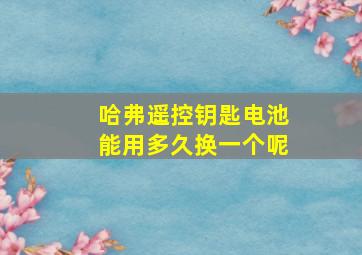 哈弗遥控钥匙电池能用多久换一个呢