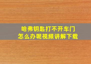 哈弗钥匙打不开车门怎么办呢视频讲解下载