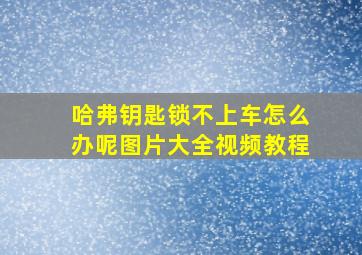 哈弗钥匙锁不上车怎么办呢图片大全视频教程