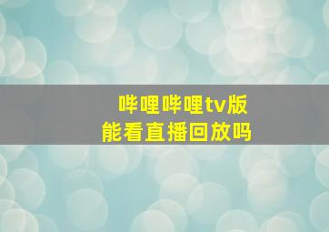 哔哩哔哩tv版能看直播回放吗