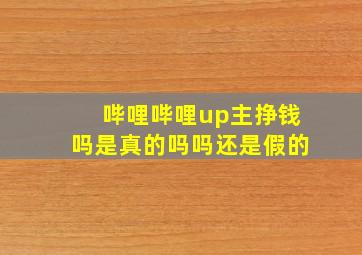 哔哩哔哩up主挣钱吗是真的吗吗还是假的