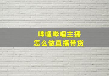 哔哩哔哩主播怎么做直播带货