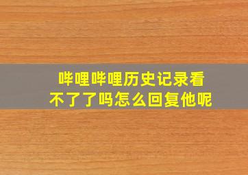 哔哩哔哩历史记录看不了了吗怎么回复他呢