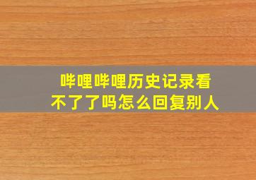 哔哩哔哩历史记录看不了了吗怎么回复别人