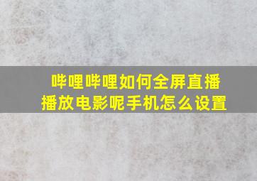 哔哩哔哩如何全屏直播播放电影呢手机怎么设置