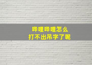 哔哩哔哩怎么打不出吊字了呢