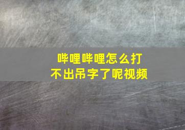 哔哩哔哩怎么打不出吊字了呢视频