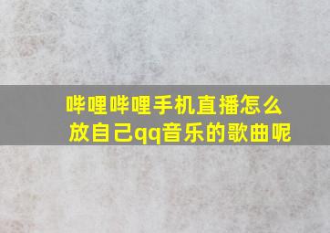 哔哩哔哩手机直播怎么放自己qq音乐的歌曲呢