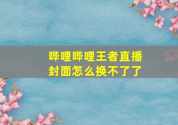 哔哩哔哩王者直播封面怎么换不了了