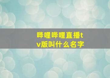 哔哩哔哩直播tv版叫什么名字