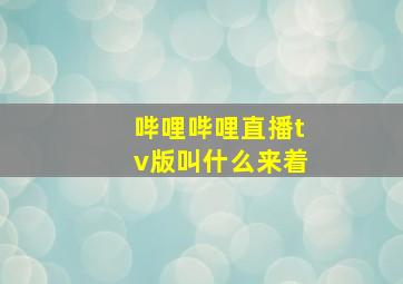 哔哩哔哩直播tv版叫什么来着