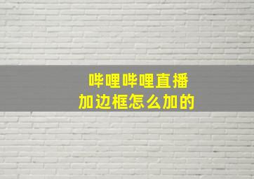 哔哩哔哩直播加边框怎么加的