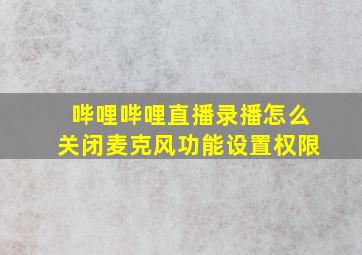 哔哩哔哩直播录播怎么关闭麦克风功能设置权限