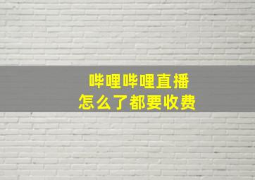 哔哩哔哩直播怎么了都要收费