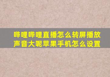 哔哩哔哩直播怎么转屏播放声音大呢苹果手机怎么设置