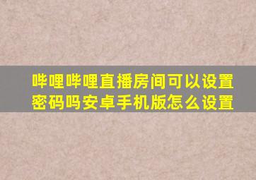 哔哩哔哩直播房间可以设置密码吗安卓手机版怎么设置